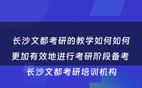 长沙文都考研的教学如何如何更加有效地进行考研阶段备考 长沙文都考研培训机构