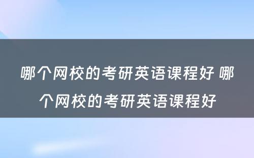 哪个网校的考研英语课程好 哪个网校的考研英语课程好