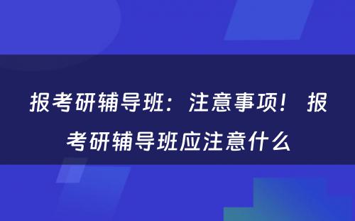 报考研辅导班：注意事项！ 报考研辅导班应注意什么