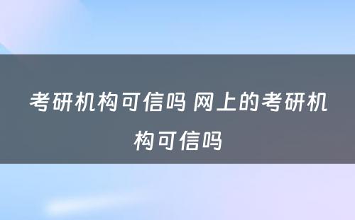 考研机构可信吗 网上的考研机构可信吗