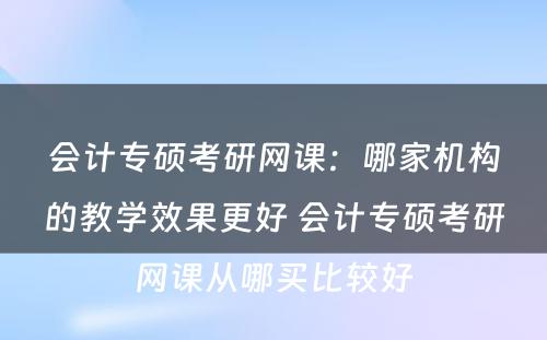 会计专硕考研网课：哪家机构的教学效果更好 会计专硕考研网课从哪买比较好