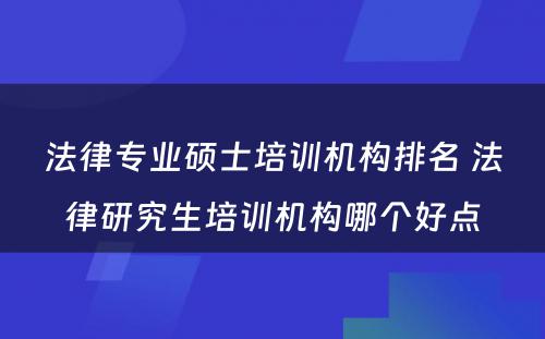 法律专业硕士培训机构排名 法律研究生培训机构哪个好点