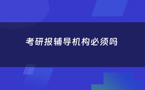 考研报辅导机构必须吗 