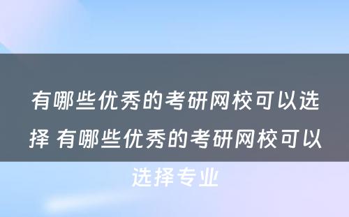 有哪些优秀的考研网校可以选择 有哪些优秀的考研网校可以选择专业