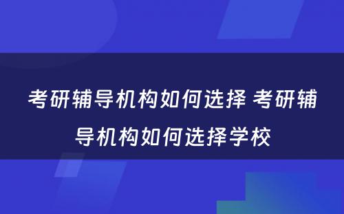 考研辅导机构如何选择 考研辅导机构如何选择学校