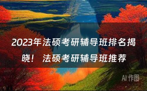 2023年法硕考研辅导班排名揭晓！ 法硕考研辅导班推荐