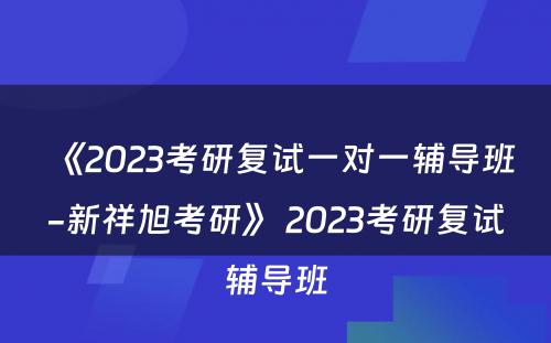 《2023考研复试一对一辅导班-新祥旭考研》 2023考研复试辅导班