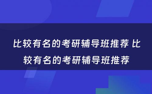 比较有名的考研辅导班推荐 比较有名的考研辅导班推荐