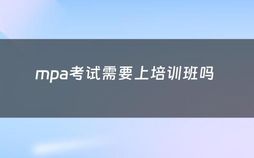 mpa考试需要上培训班吗 