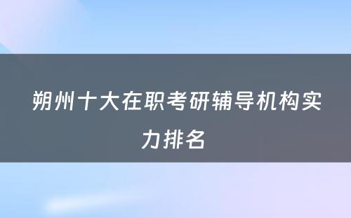 朔州十大在职考研辅导机构实力排名 