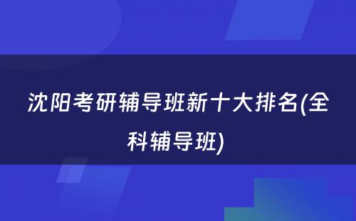 沈阳考研辅导班新十大排名(全科辅导班) 