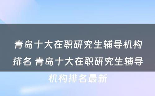 青岛十大在职研究生辅导机构排名 青岛十大在职研究生辅导机构排名最新