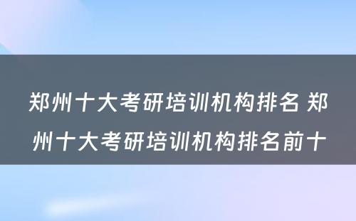 郑州十大考研培训机构排名 郑州十大考研培训机构排名前十