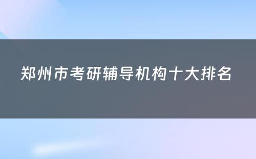 郑州市考研辅导机构十大排名 