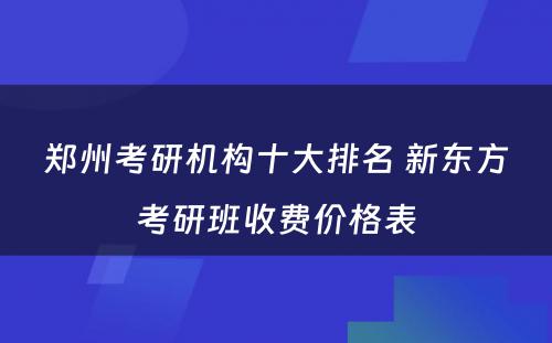 郑州考研机构十大排名 新东方考研班收费价格表