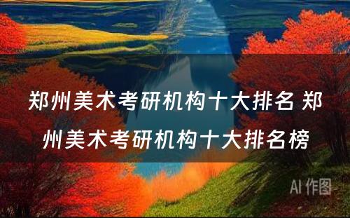 郑州美术考研机构十大排名 郑州美术考研机构十大排名榜