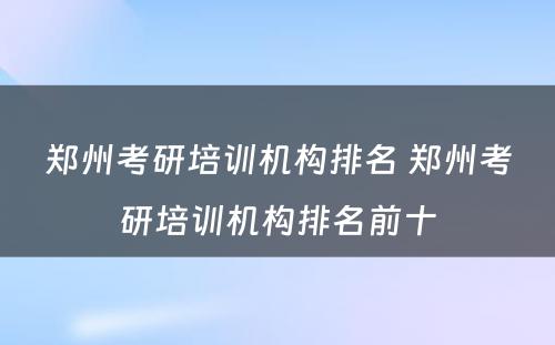 郑州考研培训机构排名 郑州考研培训机构排名前十