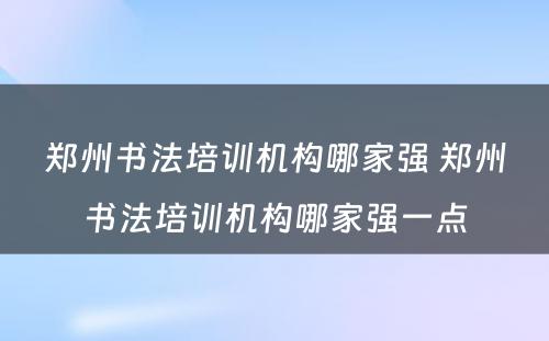 郑州书法培训机构哪家强 郑州书法培训机构哪家强一点