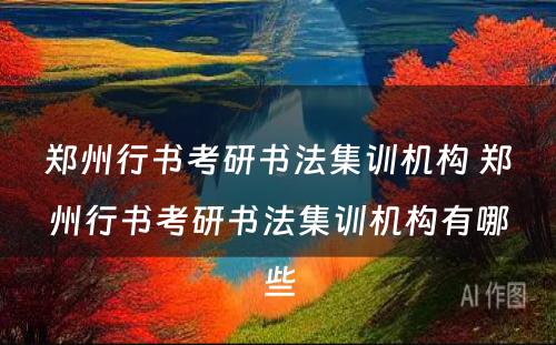 郑州行书考研书法集训机构 郑州行书考研书法集训机构有哪些