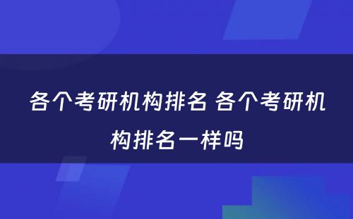 各个考研机构排名 各个考研机构排名一样吗