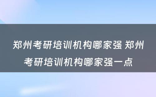 郑州考研培训机构哪家强 郑州考研培训机构哪家强一点