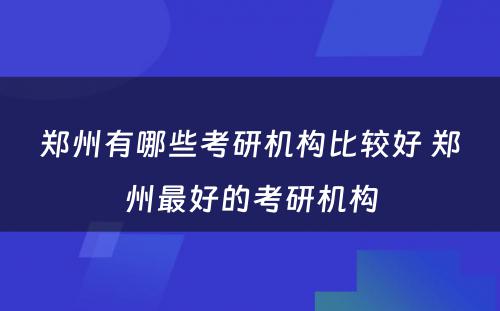 郑州有哪些考研机构比较好 郑州最好的考研机构