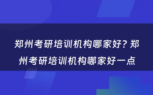 郑州考研培训机构哪家好? 郑州考研培训机构哪家好一点