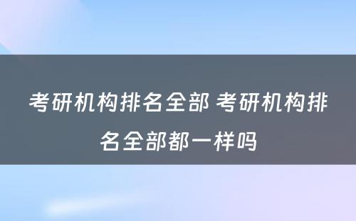 考研机构排名全部 考研机构排名全部都一样吗