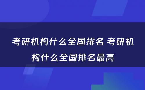 考研机构什么全国排名 考研机构什么全国排名最高