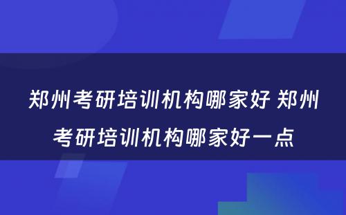 郑州考研培训机构哪家好 郑州考研培训机构哪家好一点