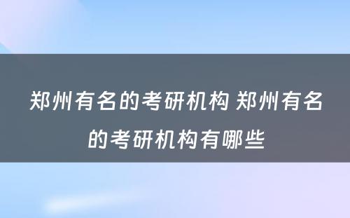 郑州有名的考研机构 郑州有名的考研机构有哪些