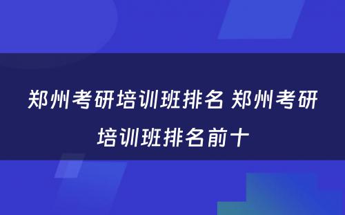 郑州考研培训班排名 郑州考研培训班排名前十