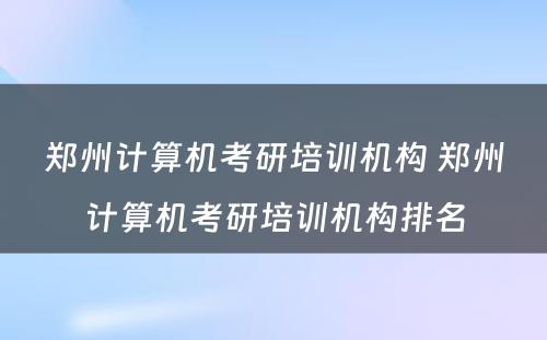 郑州计算机考研培训机构 郑州计算机考研培训机构排名