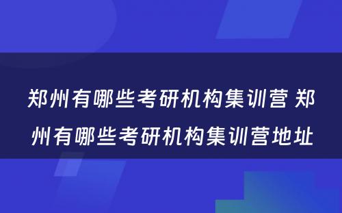 郑州有哪些考研机构集训营 郑州有哪些考研机构集训营地址