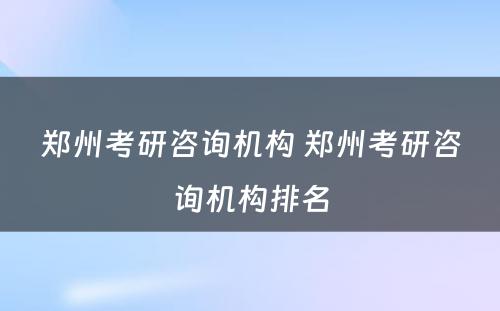 郑州考研咨询机构 郑州考研咨询机构排名