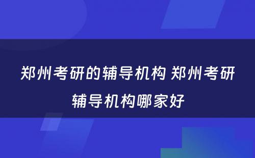 郑州考研的辅导机构 郑州考研辅导机构哪家好