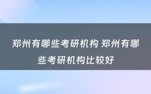 郑州有哪些考研机构 郑州有哪些考研机构比较好