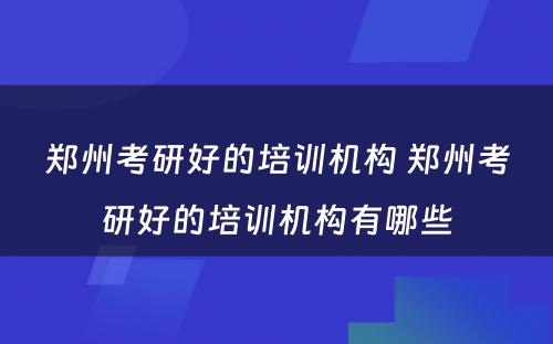 郑州考研好的培训机构 郑州考研好的培训机构有哪些