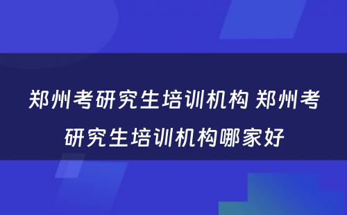 郑州考研究生培训机构 郑州考研究生培训机构哪家好