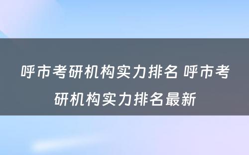 呼市考研机构实力排名 呼市考研机构实力排名最新