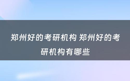 郑州好的考研机构 郑州好的考研机构有哪些