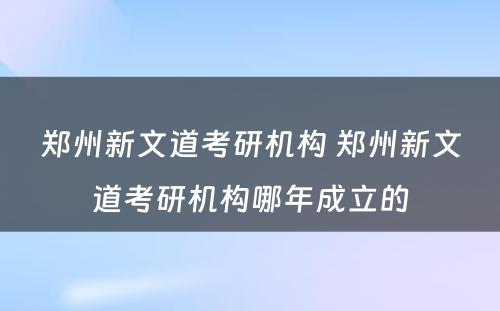 郑州新文道考研机构 郑州新文道考研机构哪年成立的