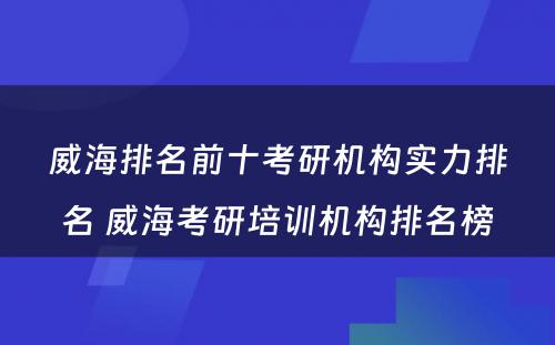 威海排名前十考研机构实力排名 威海考研培训机构排名榜