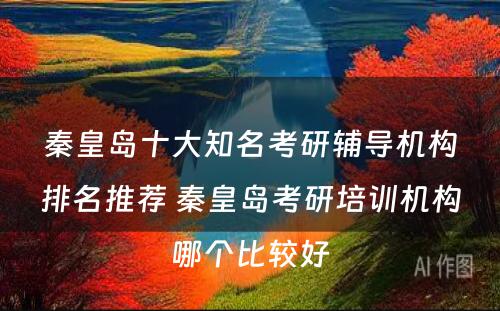 秦皇岛十大知名考研辅导机构排名推荐 秦皇岛考研培训机构哪个比较好