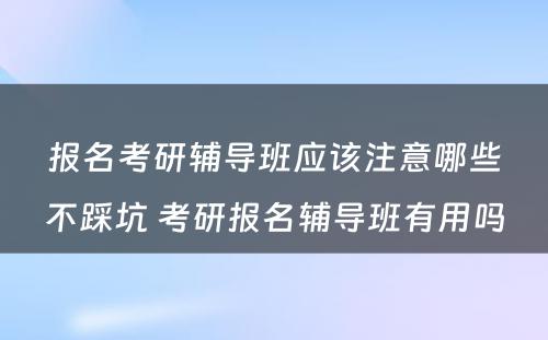 报名考研辅导班应该注意哪些不踩坑 考研报名辅导班有用吗