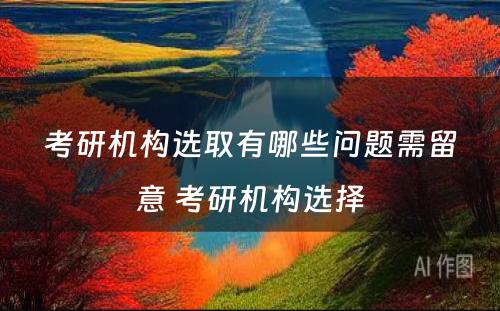 考研机构选取有哪些问题需留意 考研机构选择