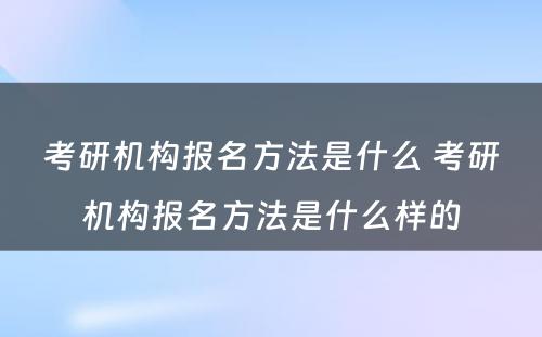 考研机构报名方法是什么 考研机构报名方法是什么样的