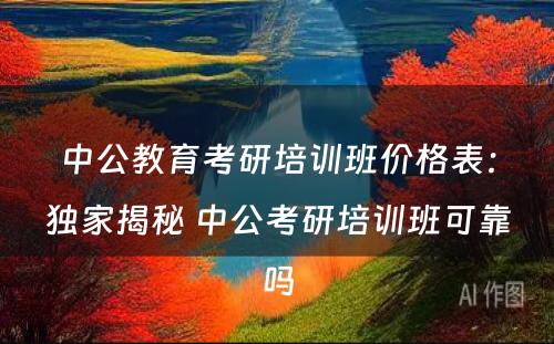 中公教育考研培训班价格表：独家揭秘 中公考研培训班可靠吗