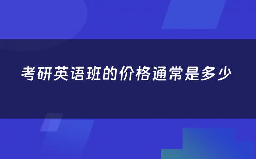 考研英语班的价格通常是多少 