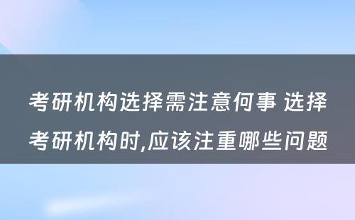 考研机构选择需注意何事 选择考研机构时,应该注重哪些问题